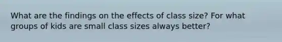 What are the findings on the effects of class size? For what groups of kids are small class sizes always better?