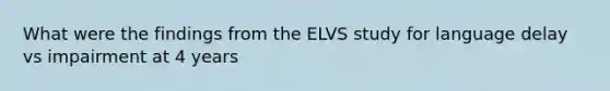 What were the findings from the ELVS study for language delay vs impairment at 4 years