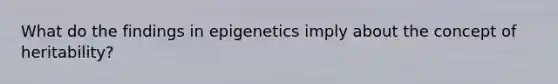 What do the findings in epigenetics imply about the concept of heritability?