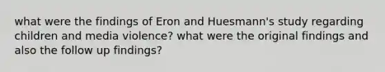 what were the findings of Eron and Huesmann's study regarding children and media violence? what were the original findings and also the follow up findings?