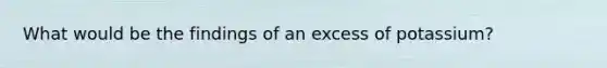 What would be the findings of an excess of potassium?