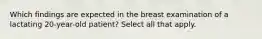 Which findings are expected in the breast examination of a lactating 20-year-old patient? Select all that apply.