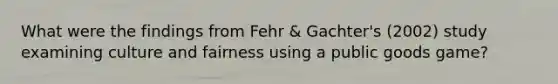 What were the findings from Fehr & Gachter's (2002) study examining culture and fairness using a public goods game?