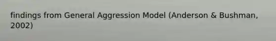 findings from General Aggression Model (Anderson & Bushman, 2002)