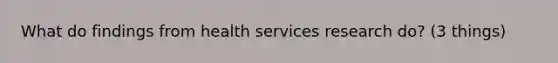 What do findings from health services research do? (3 things)