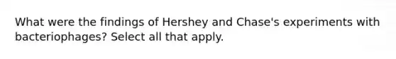 What were the findings of Hershey and Chase's experiments with bacteriophages? Select all that apply.