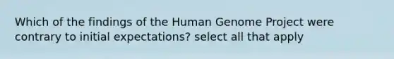 Which of the findings of the Human Genome Project were contrary to initial expectations? select all that apply