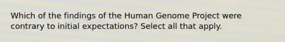 Which of the findings of the Human Genome Project were contrary to initial expectations? Select all that apply.