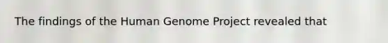 The findings of the Human Genome Project revealed that