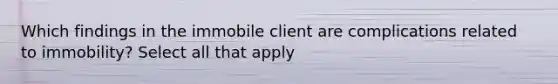 Which findings in the immobile client are complications related to immobility? Select all that apply