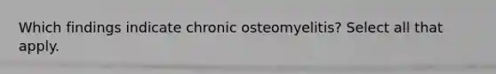 Which findings indicate chronic osteomyelitis? Select all that apply.