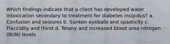 Which findings indicate that a client has developed water intoxication secondary to treatment for diabetes insipidus? a. Confusion and seizures b. Sunken eyeballs and spasticity c. Flaccidity and thirst d. Tetany and increased blood urea nitrogen (BUN) levels