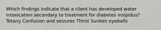 Which findings indicate that a client has developed water intoxication secondary to treatment for diabetes insipidus? Tetany Confusion and seizures Thirst Sunken eyeballs