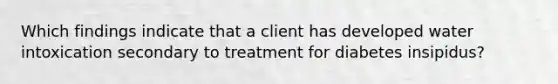 Which findings indicate that a client has developed water intoxication secondary to treatment for diabetes insipidus?