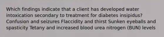 Which findings indicate that a client has developed water intoxication secondary to treatment for diabetes insipidus? Confusion and seizures Flaccidity and thirst Sunken eyeballs and spasticity Tetany and increased blood urea nitrogen (BUN) levels