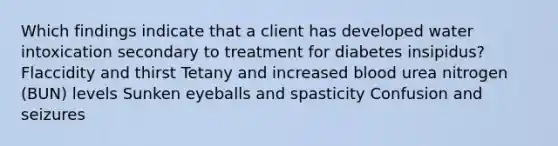 Which findings indicate that a client has developed water intoxication secondary to treatment for diabetes insipidus? Flaccidity and thirst Tetany and increased blood urea nitrogen (BUN) levels Sunken eyeballs and spasticity Confusion and seizures