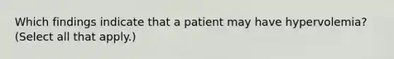 Which findings indicate that a patient may have hypervolemia? (Select all that apply.)