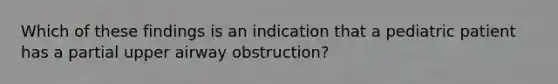 Which of these findings is an indication that a pediatric patient has a partial upper airway​ obstruction?