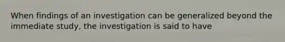 When findings of an investigation can be generalized beyond the immediate study, the investigation is said to have