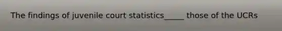 The findings of juvenile court statistics_____ those of the UCRs