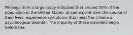 Findings from a large study indicated that around 50% of the population in the United States, at some point over the course of their lives, experience symptoms that meet the criteria a psychological disorder. The majority of these disorders begin before the: