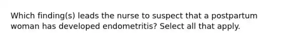 Which finding(s) leads the nurse to suspect that a postpartum woman has developed endometritis? Select all that apply.