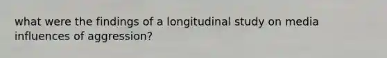 what were the findings of a longitudinal study on media influences of aggression?