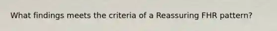 What findings meets the criteria of a Reassuring FHR pattern?