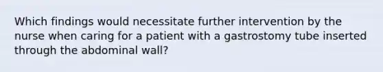 Which findings would necessitate further intervention by the nurse when caring for a patient with a gastrostomy tube inserted through the abdominal wall?