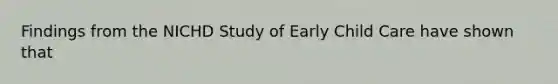 Findings from the NICHD Study of Early Child Care have shown that