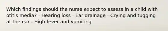 Which findings should the nurse expect to assess in a child with otitis media? - Hearing loss - Ear drainage - Crying and tugging at the ear - High fever and vomiting