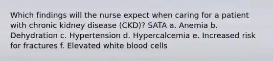 Which findings will the nurse expect when caring for a patient with chronic kidney disease (CKD)? SATA a. Anemia b. Dehydration c. Hypertension d. Hypercalcemia e. Increased risk for fractures f. Elevated white blood cells