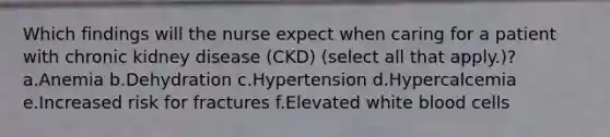 Which findings will the nurse expect when caring for a patient with chronic kidney disease (CKD) (select all that apply.)? a.Anemia b.Dehydration c.Hypertension d.Hypercalcemia e.Increased risk for fractures f.Elevated white blood cells