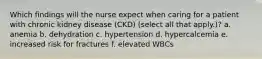 Which findings will the nurse expect when caring for a patient with chronic kidney disease (CKD) (select all that apply.)? a. anemia b. dehydration c. hypertension d. hypercalcemia e. increased risk for fractures f. elevated WBCs