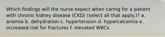 Which findings will the nurse expect when caring for a patient with chronic kidney disease (CKD) (select all that apply.)? a. anemia b. dehydration c. hypertension d. hypercalcemia e. increased risk for fractures f. elevated WBCs