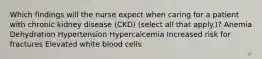 Which findings will the nurse expect when caring for a patient with chronic kidney disease (CKD) (select all that apply.)? Anemia Dehydration Hypertension Hypercalcemia Increased risk for fractures Elevated white blood cells