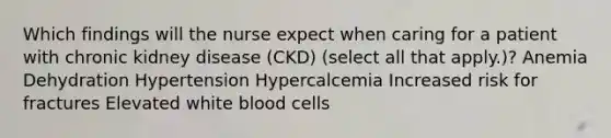 Which findings will the nurse expect when caring for a patient with chronic kidney disease (CKD) (select all that apply.)? Anemia Dehydration Hypertension Hypercalcemia Increased risk for fractures Elevated white blood cells