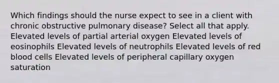 Which findings should the nurse expect to see in a client with chronic obstructive pulmonary disease? Select all that apply. Elevated levels of partial arterial oxygen Elevated levels of eosinophils Elevated levels of neutrophils Elevated levels of red blood cells Elevated levels of peripheral capillary oxygen saturation