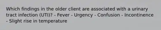 Which findings in the older client are associated with a urinary tract infection (UTI)? - Fever - Urgency - Confusion - Incontinence - Slight rise in temperature