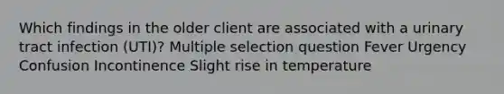 Which findings in the older client are associated with a urinary tract infection (UTI)? Multiple selection question Fever Urgency Confusion Incontinence Slight rise in temperature