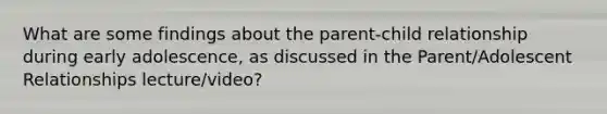 What are some findings about the parent-child relationship during early adolescence, as discussed in the Parent/Adolescent Relationships lecture/video?