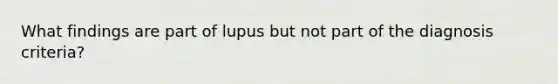 What findings are part of lupus but not part of the diagnosis criteria?