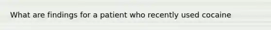 What are findings for a patient who recently used cocaine