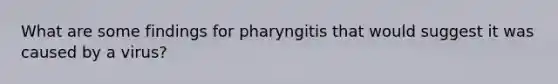 What are some findings for pharyngitis that would suggest it was caused by a virus?