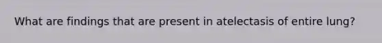What are findings that are present in atelectasis of entire lung?
