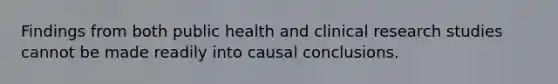 Findings from both public health and clinical research studies cannot be made readily into causal conclusions.