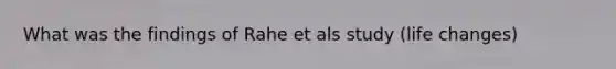 What was the findings of Rahe et als study (life changes)
