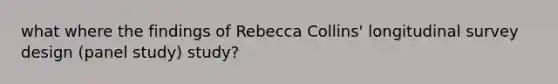 what where the findings of Rebecca Collins' longitudinal survey design (panel study) study?