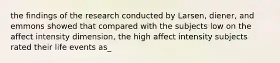 the findings of the research conducted by Larsen, diener, and emmons showed that compared with the subjects low on the affect intensity dimension, the high affect intensity subjects rated their life events as_