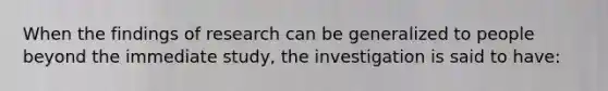 When the findings of research can be generalized to people beyond the immediate study, the investigation is said to have: